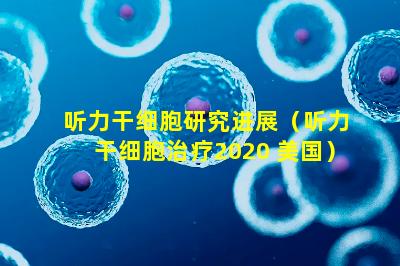 听力干细胞研究进展（听力干细胞治疗2020 美国）